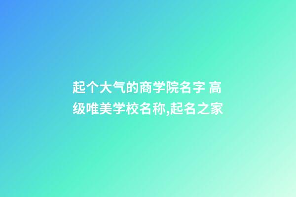 起个大气的商学院名字 高级唯美学校名称,起名之家-第1张-店铺起名-玄机派